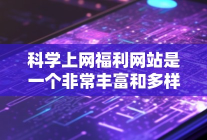 科学上网福利网站是一个非常丰富和多样的领域,涵盖了科学教育、研究平台、学术资源等多个方面。这些网站提供免费访问和使用,帮助用户进行学习、研究和探索科学知识。以下是几个常见的科学网站及其特点 科学上网福利网站是一个非常丰富和多样的领域,涵盖了科学教育、研究平台、学术资源等多个方面。这些网站提供免费访问和使用,帮助用户进行学习、研究和探索科学知识。以下是几个常见的科学网站及其特点