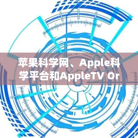 苹果科学网、Apple科学平台和AppleTV Originals 是苹果TV科学上网的好资源，涵盖了医疗、环境和生物科学等领域。以下是详细的总结