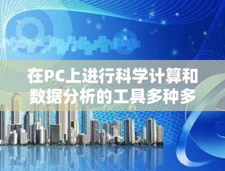 在PC上进行科学计算和数据分析的工具多种多样，以下是一些常用的工具及其特点和适用场景