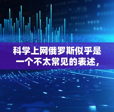 科学上网俄罗斯似乎是一个不太常见的表述，可能指的是中国在互联网上的情况，或者是对中国的科技发展感兴趣。以下是一些可能的解释和分析