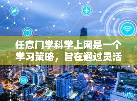 任意门学科学上网是一个学习策略,旨在通过灵活、多线、个性化、在线平台、虚拟学习、自适应学习、终身学习和网络资源的方法来提高学习效率和效果。以下是对这一策略的详细总结 任意门学科学上网是一个学习策略,旨在通过灵活、多线、个性化、在线平台、虚拟学习、自适应学习、终身学习和网络资源的方法来提高学习效率和效果。以下是对这一策略的详细总结