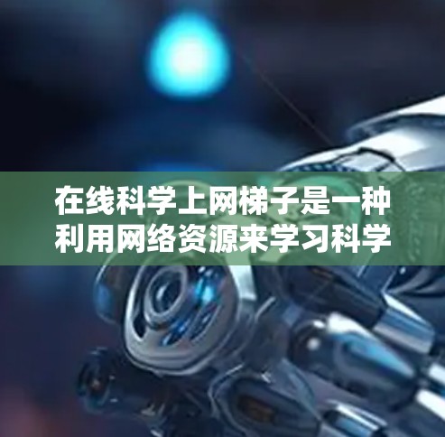 在线科学上网梯子是一种利用网络资源来学习科学知识的工具。以下是一些有效使用该工具的步骤