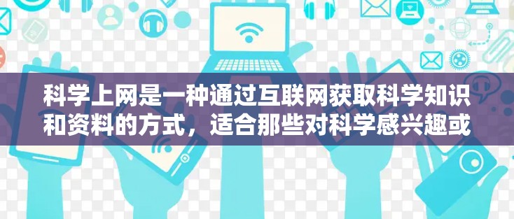 科学上网是一种通过互联网获取科学知识和资料的方式，适合那些对科学感兴趣或需要深入探索科学领域的人。以下是对科学上网的综合分析