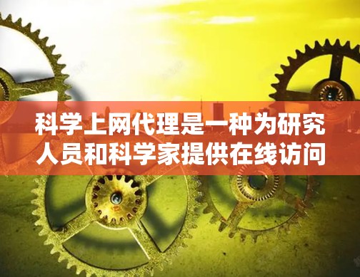 科学上网代理是一种为研究人员和科学家提供在线访问网络资源，如学术论文、会议论文、电子书等的工具。以下是一些常见的科学上网代理及其使用方法