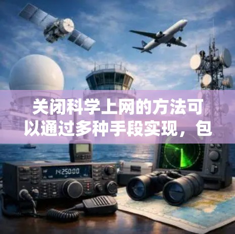 关闭科学上网的方法可以通过多种手段实现，包括使用代理服务器、杀毒软件、邮件过滤、防火墙、域名和安全软件。以下是一个系统化的步骤指南，帮助您有效地关闭所有科学网站