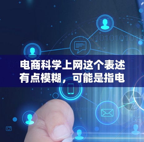 电商科学上网这个表述有点模糊，可能是指电商科学或科学上网在电商中的应用。以下是一些可能的解释和建议