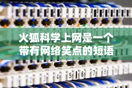 火狐科学上网是一个带有网络笑点的短语，通常用来形容在科学或技术领域快速解决问题或利用新技术。你可能指的是用科学方法或工具快速获取知识或解决问题