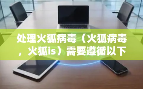 处理火狐病毒（火狐病毒，火狐is）需要遵循以下步骤以确保计算机系统和网络安全