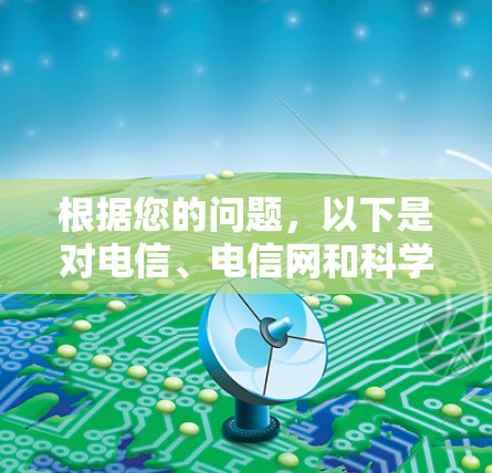 根据您的问题，以下是对电信、电信网和科学上网的详细总结