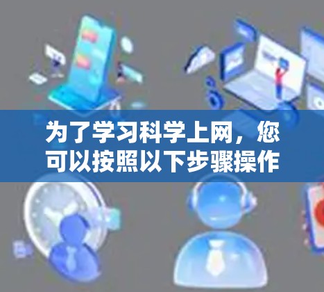 为了学习科学上网，您可以按照以下步骤操作