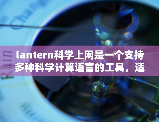 lantern科学上网是一个支持多种科学计算语言的工具，适合进行数学建模、数据分析和编程。以下是一些详细的指导和建议，帮助你更好地使用它