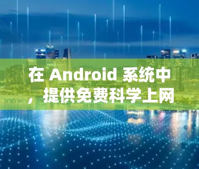 在 Android 系统中，提供免费科学上网服务需要综合考虑安全、隐私、应用可靠性以及用户教育。以下是详细的解决方案