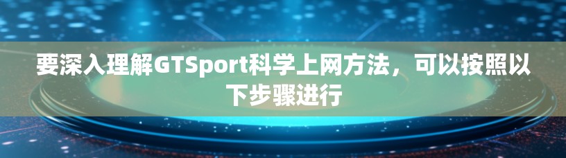 要深入理解GTSport科学上网方法，可以按照以下步骤进行