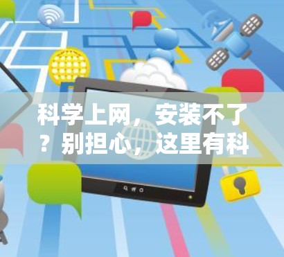 科学上网，安装不了？别担心，这里有科学上网的高效解决办法！