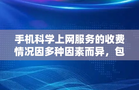 手机科学上网服务的收费情况因多种因素而异,包括服务提供商、品牌、功能类型以及用户的使用需求。以下是一些可能涉及的收费情况和分析 手机科学上网服务的收费情况因多种因素而异,包括服务提供商、品牌、功能类型以及用户的使用需求。以下是一些可能涉及的收费情况和分析
