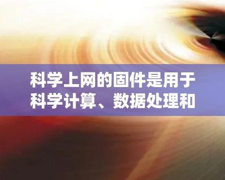 科学上网的固件是用于科学计算、数据处理和信息传播的系统软件，整合了多种功能，帮助用户高效进行科学工作。以下是科学上网固件的主要功能