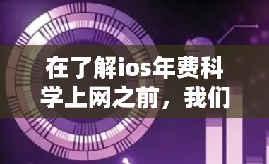在了解ios年费科学上网之前，我们首先要明确ios年费的基本情况和费用结构。ios年费是每月支付的费用，主要用于提供互联网服务。以下是对ios年费的科学上网的详细分析