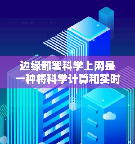 边缘部署科学上网是一种将科学计算和实时数据分析转移到数据传输的末端设备，以减少延迟和通信开销的技术。以下是该技术的详细分析