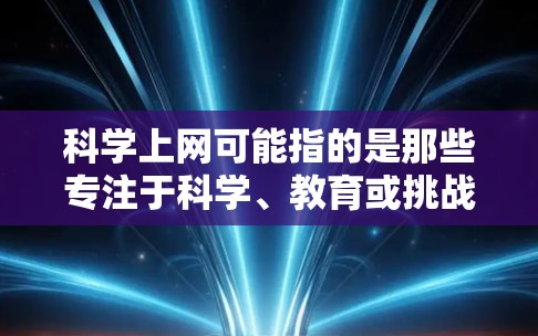 科学上网可能指的是那些专注于科学、教育或挑战性内容的网站，或者是提供有趣、互动性强的在线工具和活动的网站。以下是一些适合在电脑上探索科学和有趣的网站