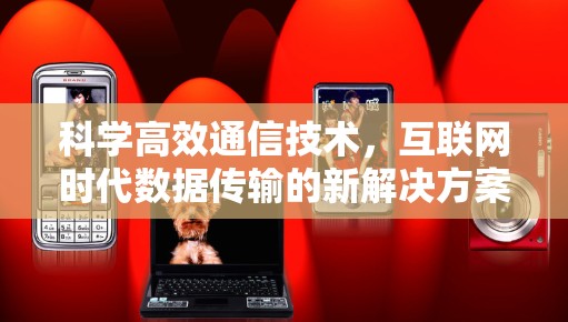 科学高效通信技术，互联网时代数据传输的新解决方案