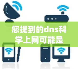 您提到的dns科学上网可能是一个拼写错误或误用术语。以下是关于DNS（Domain Name System）的一些信息，帮助您更好地理解相关概念