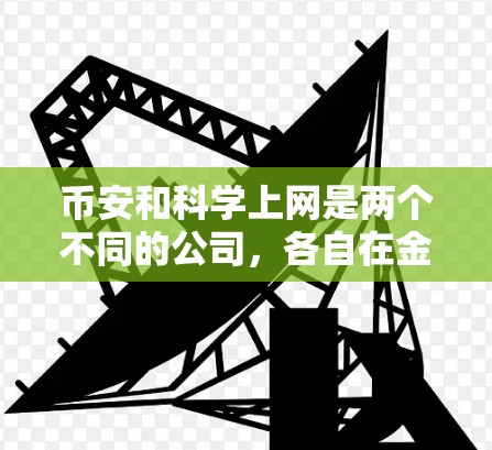 币安和科学上网是两个不同的公司,各自在金融和科技领域有不同的业务定位和应用场景。以下是对它们的详细分析