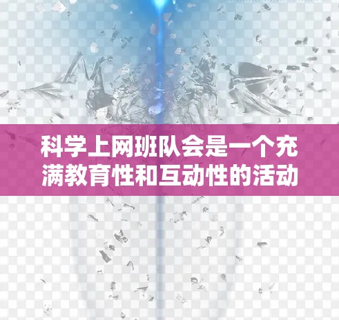 科学上网班队会是一个充满教育性和互动性的活动,旨在帮助新同学了解科学知识和网络环境。以下是一个结构化的回答,涵盖科学上网班队会的基本内容、可能的活动内容和注意事项