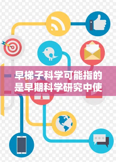 早梯子科学可能指的是早期科学研究中使用的梯子式设备，这些设备可能用于自动化科学实验或数据分析。科学上网则指通过互联网进行科学研究，包括获取数据、进行分析和模拟实验。以下是对这两个概念的详细说明
