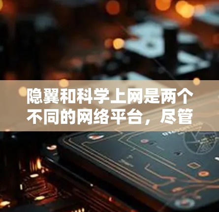 隐翼和科学上网是两个不同的网络平台，尽管它们都有用户群体和功能，但两者的关系并非总是紧密联系。以下是对它们关系的详细分析