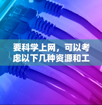 要科学上网，可以考虑以下几种资源和工具，帮助你在科学计算和研究中利用互联网资源