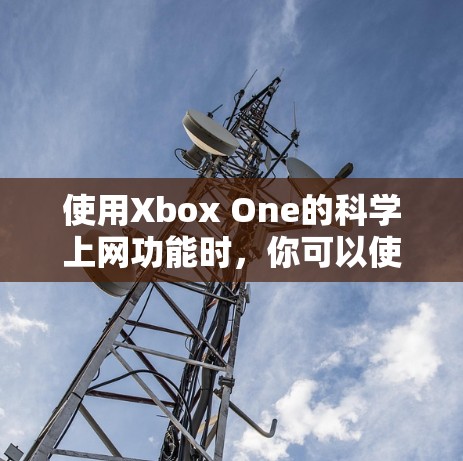 使用Xbox One的科学上网功能时,你可以使用家庭电脑上的账号来登录和访问Xbox One上的网站。以下是使用科学上网的步骤 使用Xbox One的科学上网功能时,你可以使用家庭电脑上的账号来登录和访问Xbox One上的网站。以下是使用科学上网的步骤