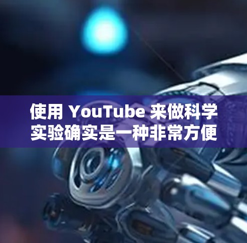 使用 YouTube 来做科学实验确实是一种非常方便的方式，因为它不需要依赖网络，而且可以在家里进行。不过，如果你希望在科学实验中使用 YouTube，可以尝试以下几种替代方法