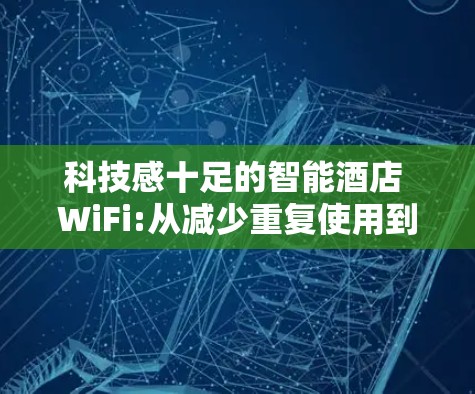 科技感十足的智能酒店 WiFi:从减少重复使用到提升舒适,这波科技真的值得你的关注! 科技感十足的智能酒店 WiFi:从减少重复使用到提升舒适,这波科技真的值得你的关注!