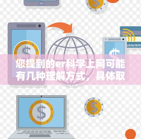 您提到的er科学上网可能有几种理解方式，具体取决于上下文。以下是一些可能的解释和建议