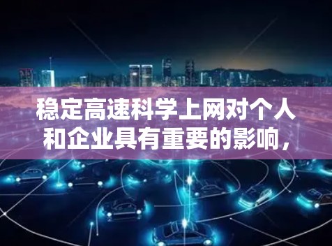 稳定高速科学上网对个人和企业具有重要的影响,以下是其主要好处和潜在影响的总结