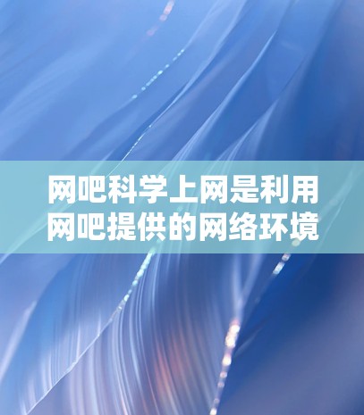 网吧科学上网是利用网吧提供的网络环境和技术工具,提供更安全、高效和专业的网络访问方式。以下是网吧科学上网的具体方面和操作步骤