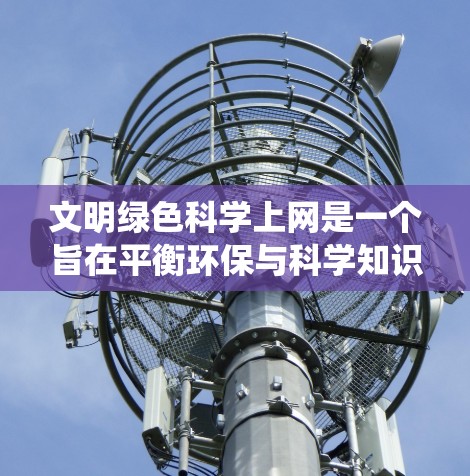 文明绿色科学上网是一个旨在平衡环保与科学知识的学习环境。以下是一个系统化的总结,结合了环保网站推广、高效工具使用、数据共享和网络安全的重要性,并探讨如何平衡两者,以及推广和教育的策略