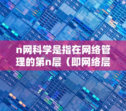 n网科学是指在网络管理的第n层(即网络层或更高)进行的研究和优化。它关注于高效、安全和可靠网络的科学设计和管理,包括以下内容 n网科学是指在网络管理的第n层(即网络层或更高)进行的研究和优化。它关注于高效、安全和可靠网络的科学设计和管理,包括以下内容