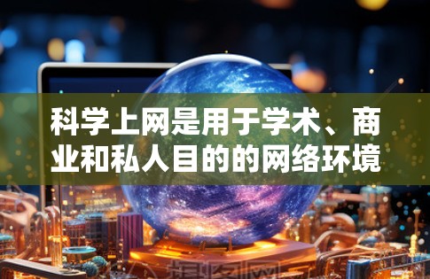 科学上网是用于学术、商业和私人目的的网络环境，但需要采取有效的防护措施以防止恶意软件和网络攻击。以下是一些具体的步骤和信息，帮助你更好地保护自己