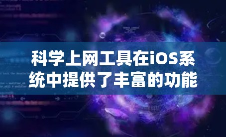 科学上网工具在iOS系统中提供了丰富的功能，涵盖数学、物理、化学、工程等多个领域，适用于学生、研究人员和专业人士。以下是一些iOS科学上网工具的分类和特点