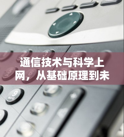 通信技术与科学上网,从基础原理到未来展望 通信技术与科学上网,从基础原理到未来展望