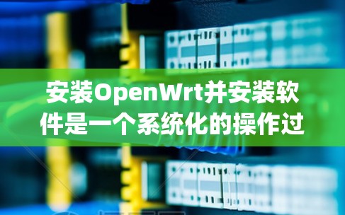 安装OpenWrt并安装软件是一个系统化的操作过程，以下是详细的步骤指南
