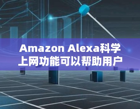 Amazon Alexa科学上网功能可以帮助用户获取实时天气、健康数据和健康监测信息。以下是一些使用方法的指南