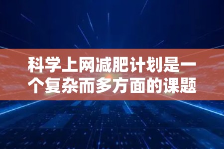 科学上网减肥计划是一个复杂而多方面的课题,需要综合考虑多个因素。以下是一些帮助制定科学上网减肥计划的建议