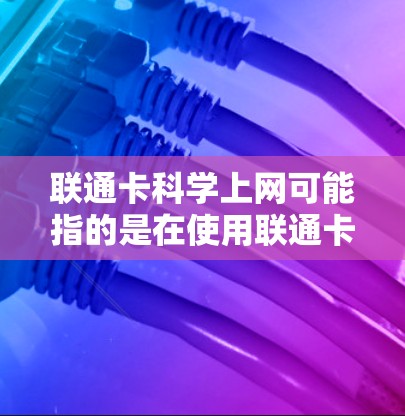 联通卡科学上网可能指的是在使用联通卡进行上网时,如何通过科学的方法优化上网体验。以下是关于科学上网的一些方法和建议