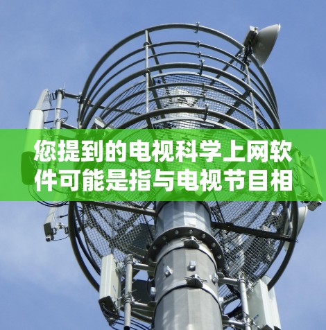 您提到的电视科学上网软件可能是指与电视节目相关的科学知识学习工具或软件。如果您是在寻找这样的软件，通常可以通过以下方式获取信息