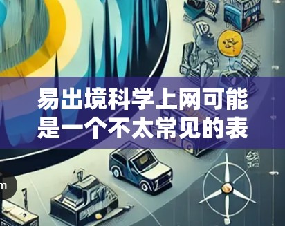 易出境科学上网可能是一个不太常见的表述,可能是易上网或者科学上网中的一个部分。不过,结合上下文,可以推测可能是指一种快速、便捷或高效获取科学知识的方法或工具