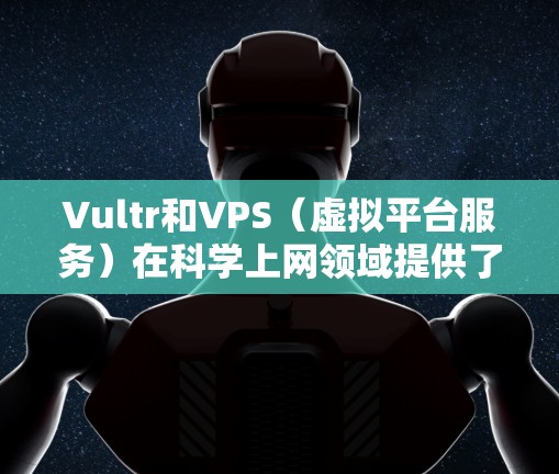 Vultr和VPS（虚拟平台服务）在科学上网领域提供了强大的支持，特别是在科学计算和开发方面。以下是一个结构化的总结，帮助您更好地理解如何通过这些工具进行科学上网