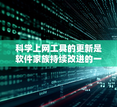 科学上网工具的更新是软件家族持续改进的一部分，旨在提升用户体验、功能稳定性和网络安全性。以下是科学上网工具更新的主要方面