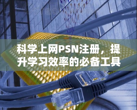 科学上网PSN注册，提升学习效率的必备工具